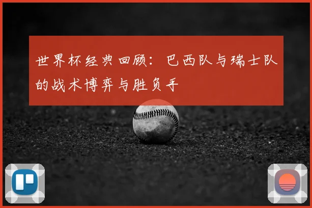 世界杯经典回顾：巴西队与瑞士队的战术博弈与胜负手