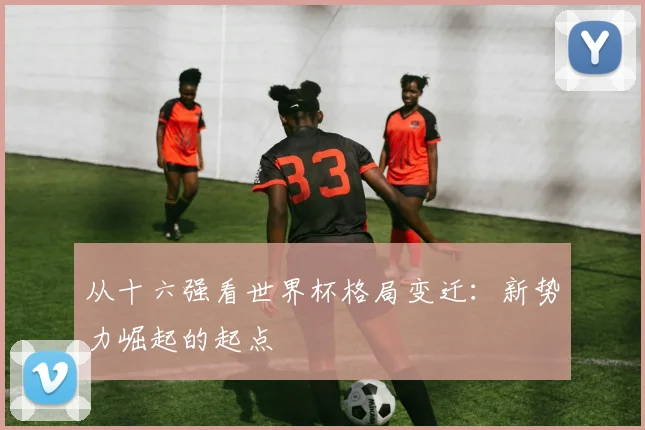 从十六强看世界杯格局变迁：新势力崛起的起点