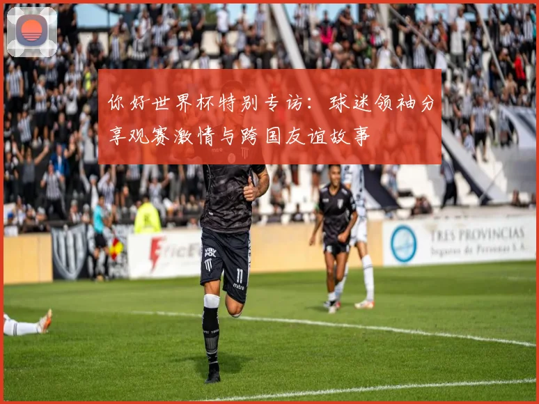 你好世界杯特别专访：球迷领袖分享观赛激情与跨国友谊故事
