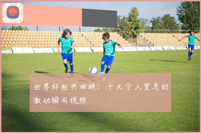 世界杯经典回顾：十大令人窒息的激动瞬间视频