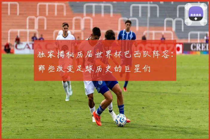 独家揭秘历届世界杯巴西队阵容：那些改变足球历史的巨星们