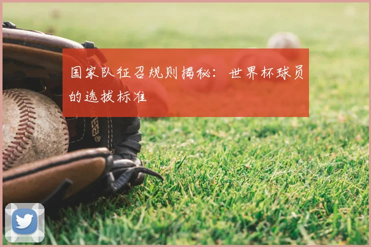 国家队征召规则揭秘：世界杯球员的选拔标准