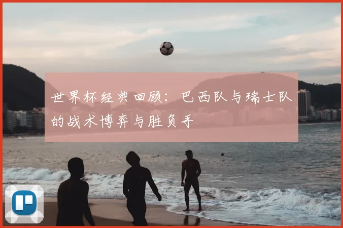 世界杯经典回顾：巴西队与瑞士队的战术博弈与胜负手