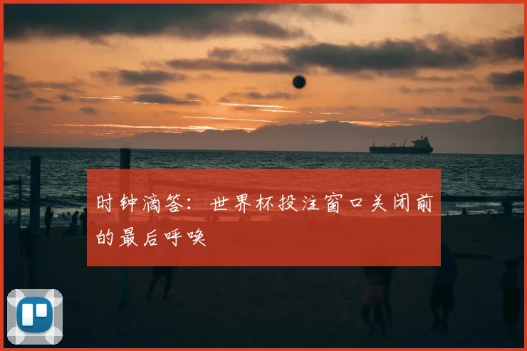 时钟滴答:世界杯投注窗口关闭前的最后呼唤