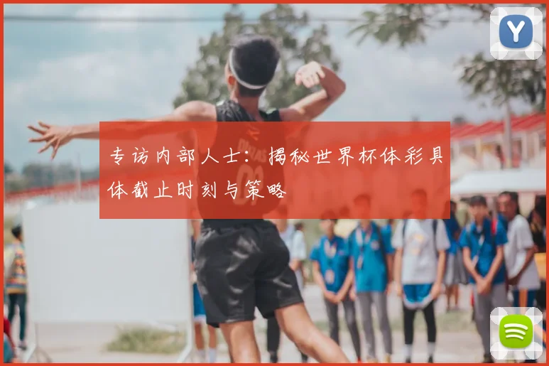 专访内部人士:揭秘世界杯体彩具体截止时刻与策略